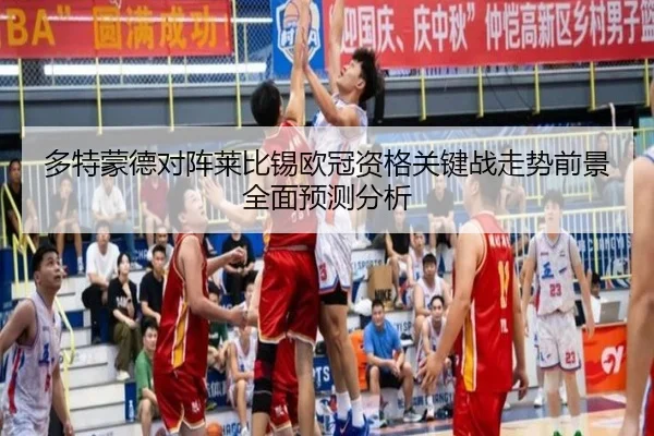 多特蒙德对阵莱比锡欧冠资格关键战走势前景全面预测分析