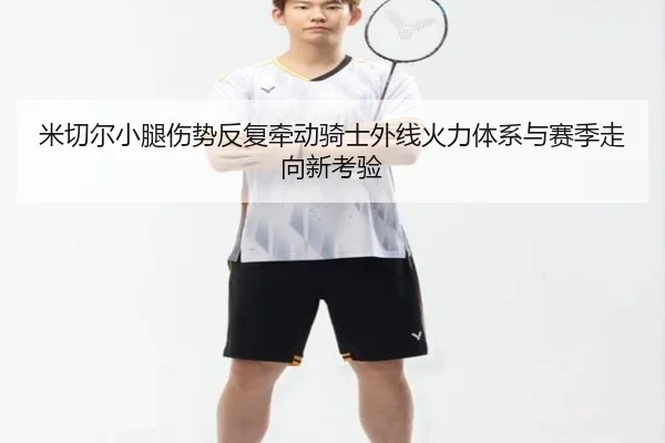 米切尔小腿伤势反复牵动骑士外线火力体系与赛季走向新考验