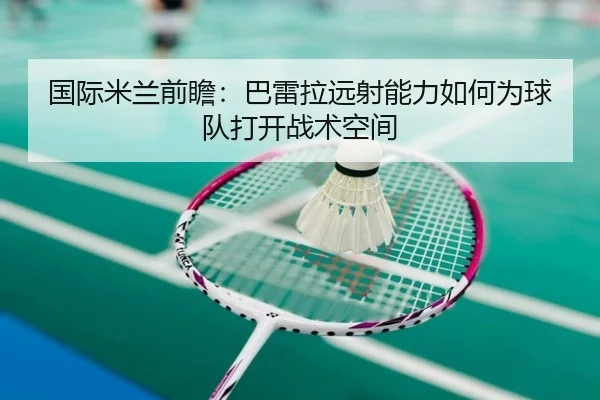 国际米兰前瞻：巴雷拉远射能力如何为球队打开战术空间