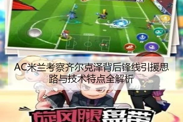 AC米兰考察齐尔克泽背后锋线引援思路与技术特点全解析