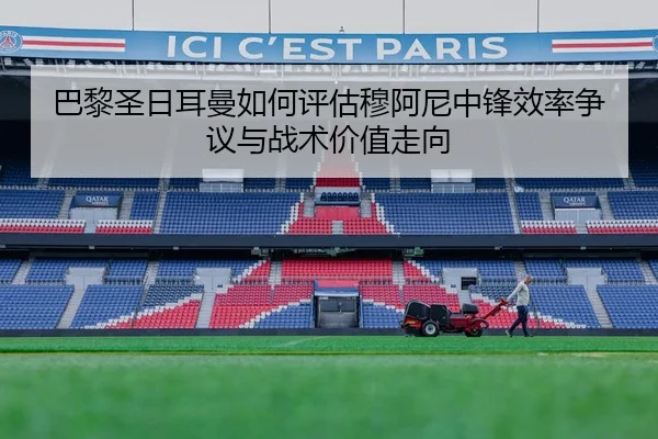 巴黎圣日耳曼如何评估穆阿尼中锋效率争议与战术价值走向