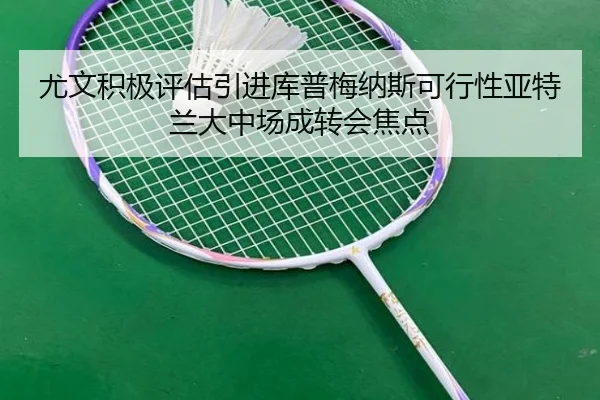 尤文积极评估引进库普梅纳斯可行性亚特兰大中场成转会焦点